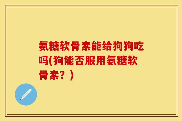 氨糖软骨素能给狗狗吃吗(狗能否服用氨糖软骨素？)