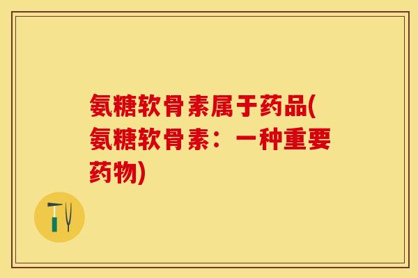 氨糖软骨素属于药品(氨糖软骨素：一种重要药物)