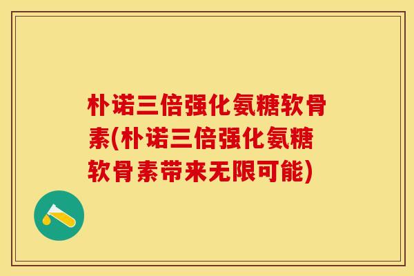 朴诺三倍强化氨糖软骨素(朴诺三倍强化氨糖软骨素带来无限可能)