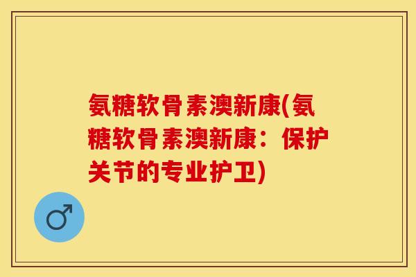 氨糖软骨素澳新康(氨糖软骨素澳新康：保护关节的专业护卫)
