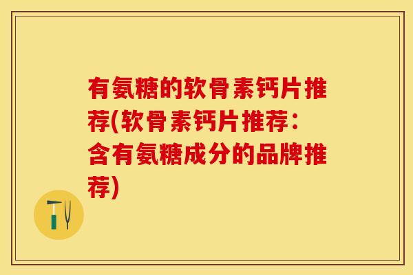有氨糖的软骨素钙片推荐(软骨素钙片推荐：含有氨糖成分的品牌推荐)