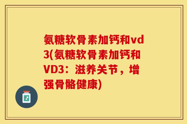 氨糖软骨素加钙和vd3(氨糖软骨素加钙和VD3：滋养关节，增强骨骼健康)