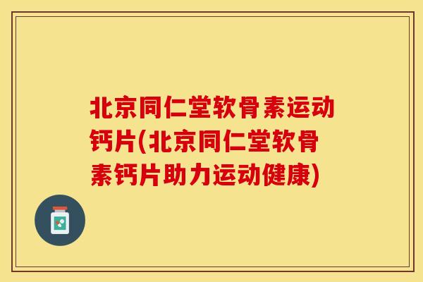 北京同仁堂软骨素运动钙片(北京同仁堂软骨素钙片助力运动健康)