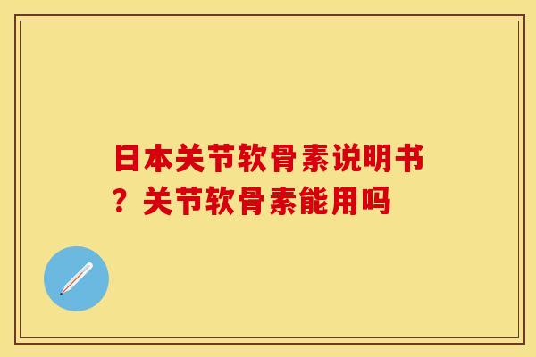 日本关节软骨素说明书？关节软骨素能用吗