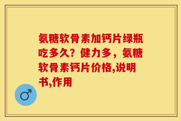氨糖软骨素加钙片绿瓶吃多久？健力多，氨糖软骨素钙片价格,说明书,作用