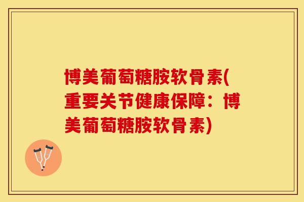 博美葡萄糖胺软骨素(重要关节健康保障：博美葡萄糖胺软骨素)