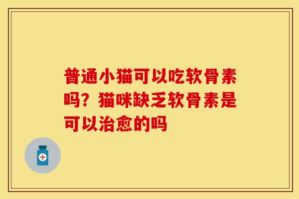 普通小猫可以吃软骨素吗？猫咪缺乏软骨素是可以治愈的吗
