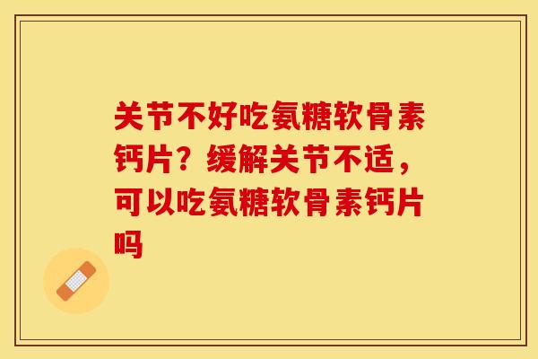 关节不好吃氨糖软骨素钙片？缓解关节不适，可以吃氨糖软骨素钙片吗