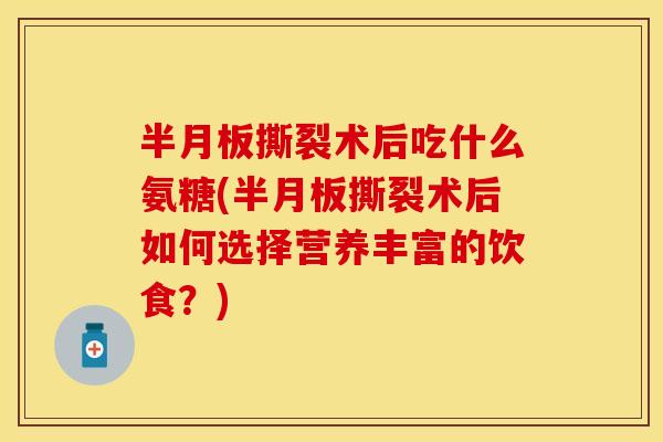 半月板撕裂术后吃什么氨糖(半月板撕裂术后如何选择营养丰富的饮食？)