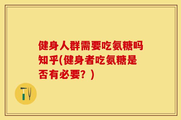健身人群需要吃氨糖吗知乎(健身者吃氨糖是否有必要?)-第1张图片-关节保镖 健身人群需要吃氨糖吗知乎(健身者吃氨糖是否有必要?)-第1张图片-关节保镖