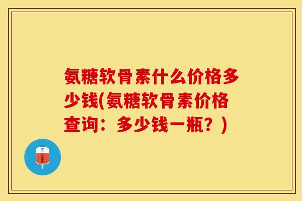 氨糖软骨素什么价格多少钱(氨糖软骨素价格查询：多少钱一瓶？)