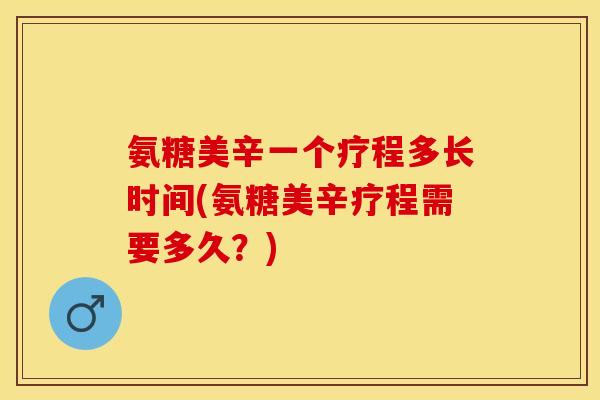 氨糖美辛一个疗程多长时间(氨糖美辛疗程需要多久？)