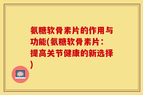 氨糖软骨素片的作用与功能(氨糖软骨素片：提高关节健康的新选择)