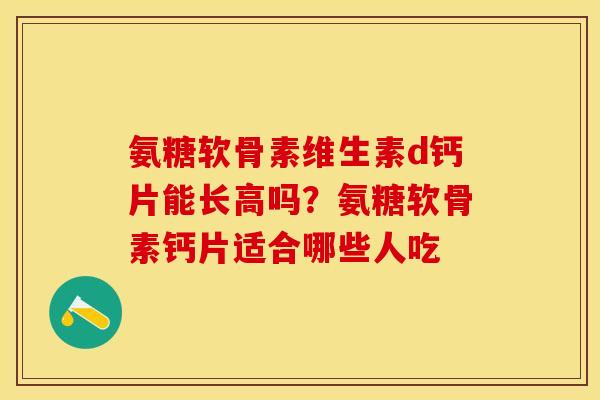 氨糖软骨素维生素d钙片能长高吗？氨糖软骨素钙片适合哪些人吃