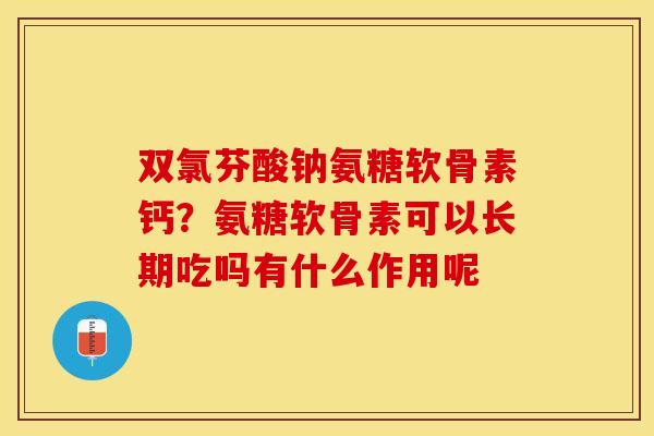 双氯芬酸钠氨糖软骨素钙？氨糖软骨素可以长期吃吗有什么作用呢