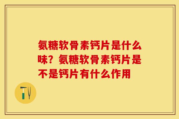 氨糖软骨素钙片是什么味？氨糖软骨素钙片是不是钙片有什么作用