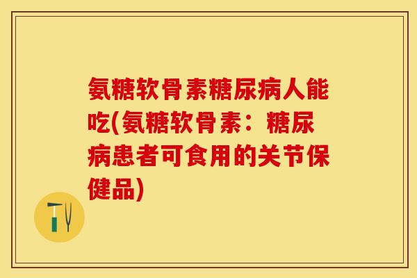 氨糖软骨素糖尿病人能吃(氨糖软骨素：糖尿病患者可食用的关节保健品)