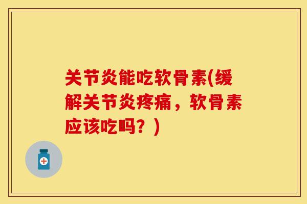 关节炎能吃软骨素(缓解关节炎疼痛，软骨素应该吃吗？)
