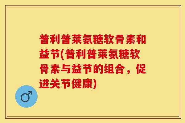 普利普莱氨糖软骨素和益节(普利普莱氨糖软骨素与益节的组合，促进关节健康)