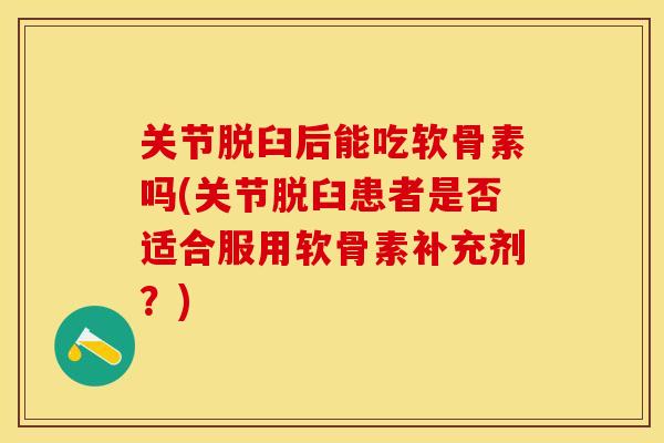 关节脱臼后能吃软骨素吗(关节脱臼患者是否适合服用软骨素补充剂？)