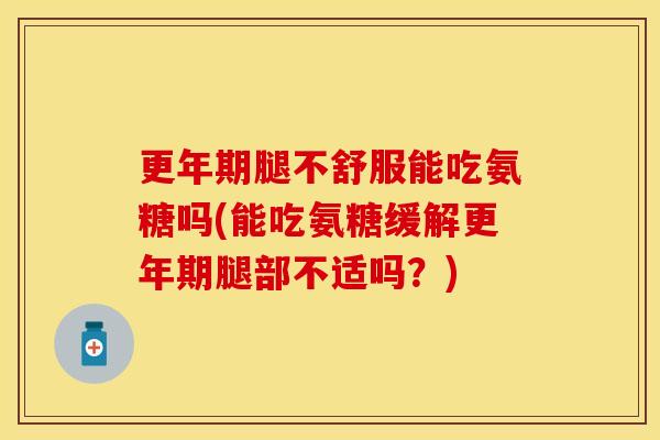 更年期腿不舒服能吃氨糖吗(能吃氨糖缓解更年期腿部不适吗？)