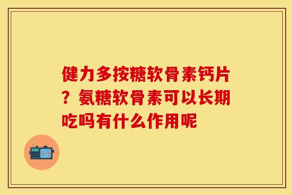 健力多按糖软骨素钙片？氨糖软骨素可以长期吃吗有什么作用呢