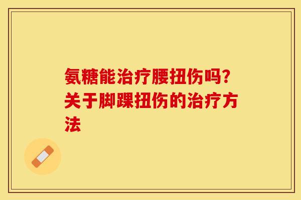 氨糖能治疗腰扭伤吗？关于脚踝扭伤的治疗方法