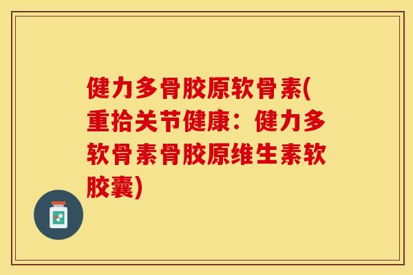 健力多骨胶原软骨素(重拾关节健康：健力多软骨素骨胶原维生素软胶囊)