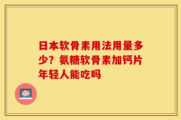日本软骨素用法用量多少？氨糖软骨素加钙片年轻人能吃吗