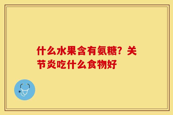 什么水果含有氨糖？关节炎吃什么食物好