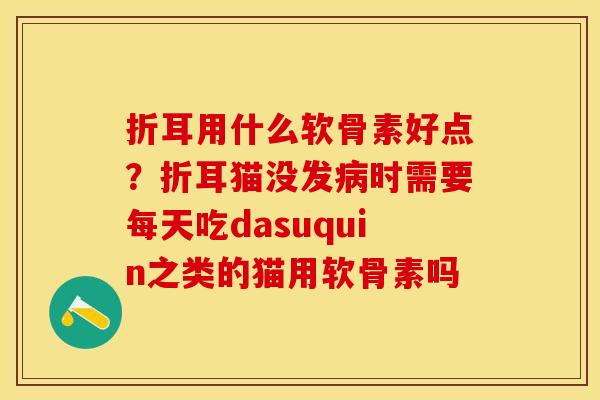 折耳用什么软骨素好点？折耳猫没发病时需要每天吃dasuquin之类的猫用软骨素吗