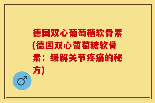 德国双心葡萄糖软骨素(德国双心葡萄糖软骨素：缓解关节疼痛的秘方)