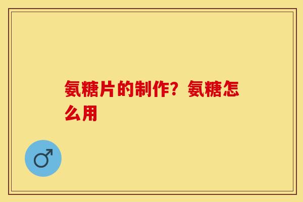 氨糖片的制作？氨糖怎么用