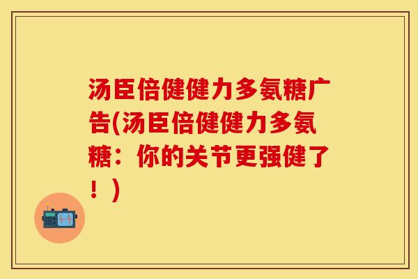 汤臣倍健健力多氨糖广告(汤臣倍健健力多氨糖：你的关节更强健了！)