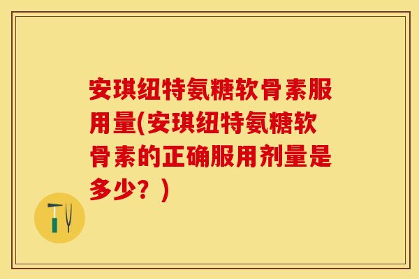 安琪纽特氨糖软骨素服用量(安琪纽特氨糖软骨素的正确服用剂量是多少？)