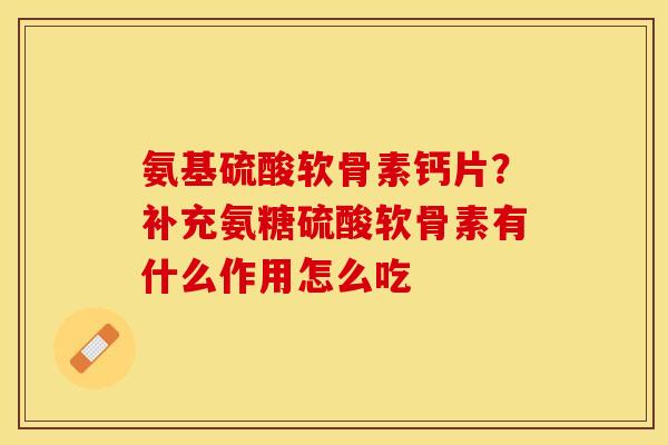 氨基硫酸软骨素钙片？补充氨糖硫酸软骨素有什么作用怎么吃