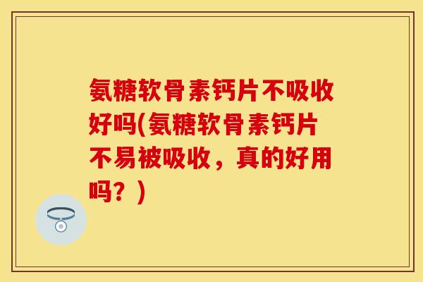 氨糖软骨素钙片不吸收好吗(氨糖软骨素钙片不易被吸收，真的好用吗？)