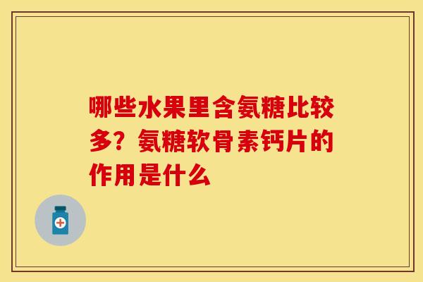 哪些水果里含氨糖比较多？氨糖软骨素钙片的作用是什么