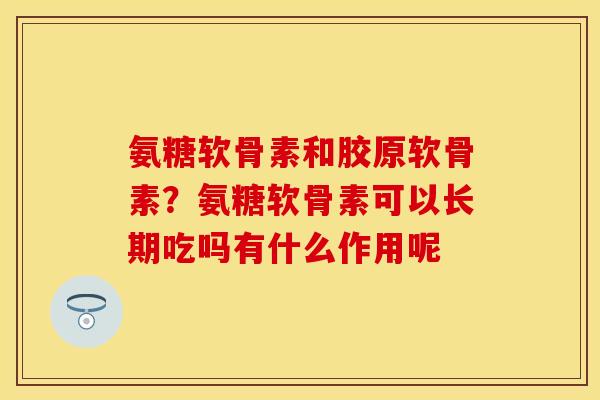 氨糖软骨素和胶原软骨素？氨糖软骨素可以长期吃吗有什么作用呢