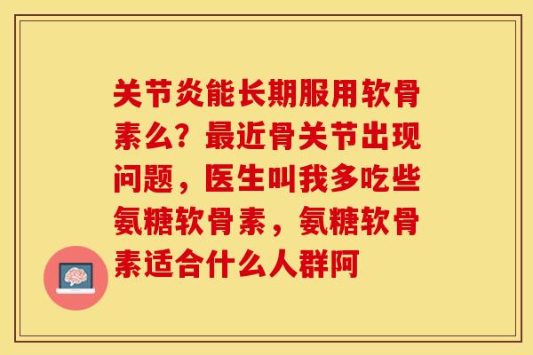 关节炎能长期服用软骨素么？最近骨关节出现问题，医生叫我多吃些氨糖软骨素，氨糖软骨素适合什么人群阿