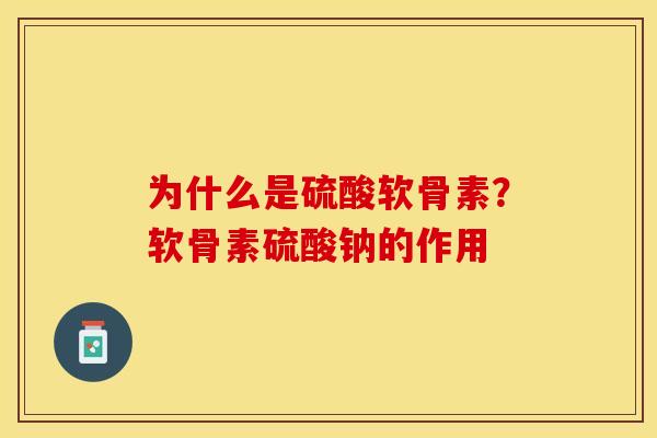 为什么是硫酸软骨素？软骨素硫酸钠的作用