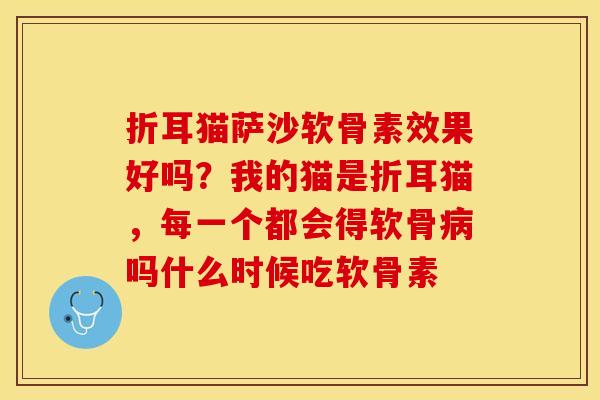 折耳猫萨沙软骨素效果好吗？我的猫是折耳猫，每一个都会得软骨病吗什么时候吃软骨素