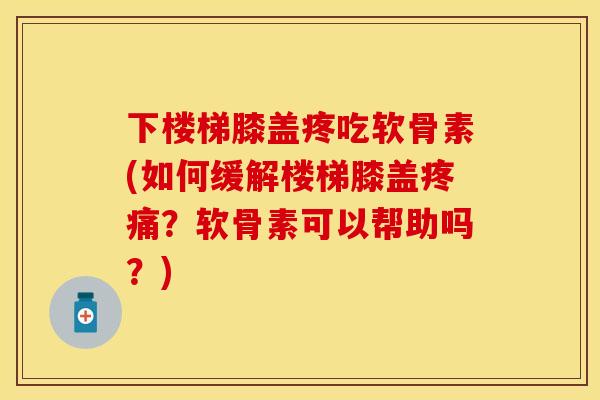 下楼梯膝盖疼吃软骨素(如何缓解楼梯膝盖疼痛？软骨素可以帮助吗？)