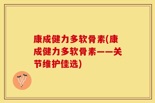 康成健力多软骨素(康成健力多软骨素——关节维护佳选)