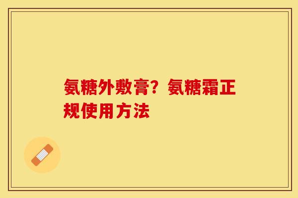 氨糖外敷膏？氨糖霜正规使用方法