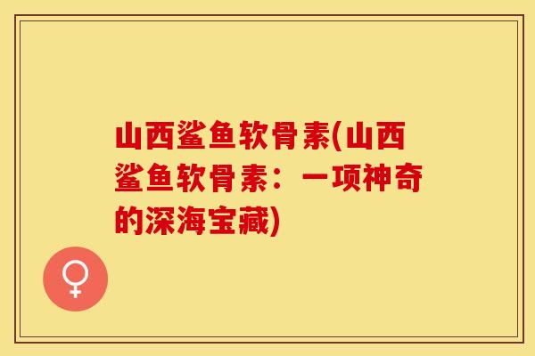 山西鲨鱼软骨素(山西鲨鱼软骨素：一项神奇的深海宝藏)