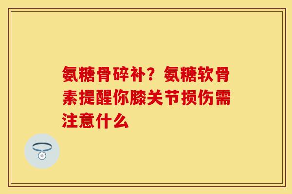 氨糖骨碎补？氨糖软骨素提醒你膝关节损伤需注意什么
