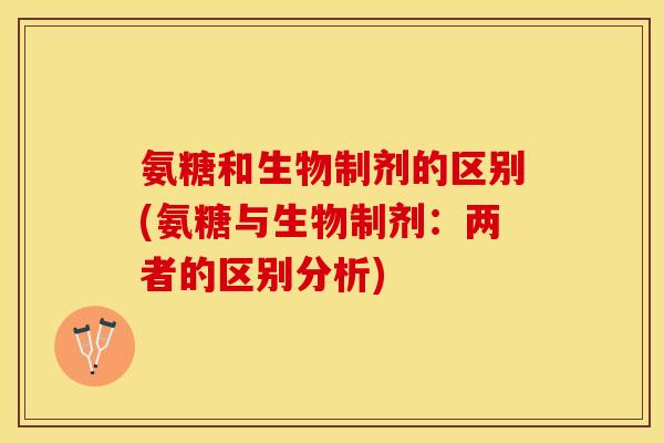 氨糖和生物制剂的区别(氨糖与生物制剂：两者的区别分析)