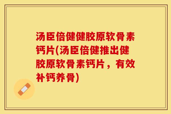 汤臣倍健健胶原软骨素钙片(汤臣倍健推出健胶原软骨素钙片，有效补钙养骨)