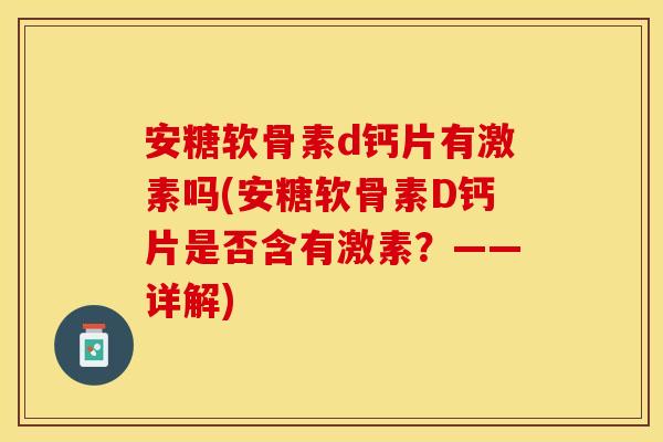 安糖软骨素d钙片有激素吗(安糖软骨素D钙片是否含有激素？——详解)
